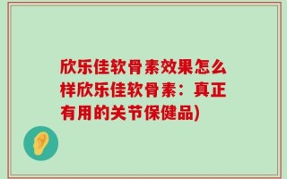 欣乐佳软骨素效果怎么样欣乐佳软骨素：真正有用的关节保健品)