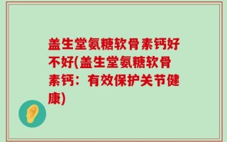 盖生堂氨糖软骨素钙好不好(盖生堂氨糖软骨素钙：有效保护关节健康)