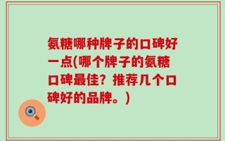 氨糖哪种牌子的口碑好一点(哪个牌子的氨糖口碑最佳？推荐几个口碑好的品牌。)