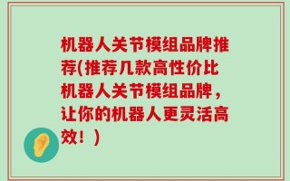 机器人关节模组品牌推荐(推荐几款高性价比机器人关节模组品牌，让你的机器人更灵活高效！)