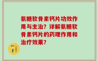 氨糖软骨素钙片功效作用与主治？详解氨糖软骨素钙片的药理作用和治疗效果？