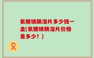 氨糖镁肠溶片多少钱一盒(氨糖镁肠溶片价格是多少？)