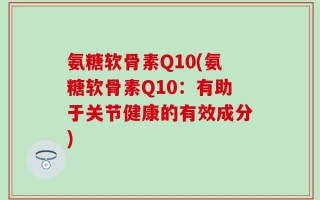 氨糖软骨素Q10(氨糖软骨素Q10：有助于关节健康的有效成分)