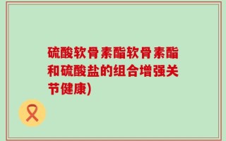 硫酸软骨素酯软骨素酯和硫酸盐的组合增强关节健康)