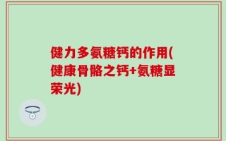 健力多氨糖钙的作用(健康骨骼之钙+氨糖显荣光)
