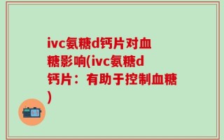 ivc氨糖d钙片对血糖影响(ivc氨糖d钙片：有助于控制血糖)