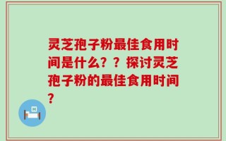 灵芝孢子粉最佳食用时间是什么？？探讨灵芝孢子粉的最佳食用时间？