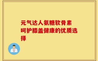 元气达人氨糖软骨素 呵护膝盖健康的优质选择
