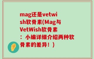 mag还是vetwish软骨素(Mag与VetWish软骨素：小编详细介绍两种软骨素的差异！)