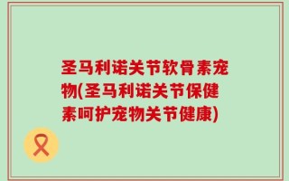 圣马利诺关节软骨素宠物(圣马利诺关节保健素呵护宠物关节健康)