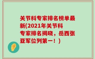 关节科专家排名榜单最新(2021年关节科专家排名揭晓，岳西张亚军位列第一！)