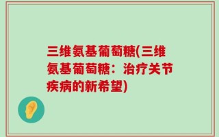 三维氨基葡萄糖(三维氨基葡萄糖：治疗关节疾病的新希望)