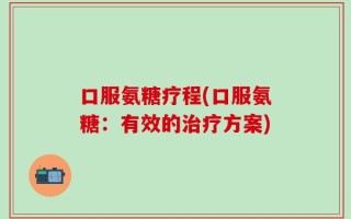 口服氨糖疗程(口服氨糖：有效的治疗方案)