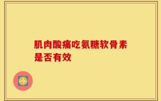 肌肉酸痛吃氨糖软骨素是否有效