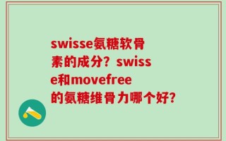 swisse氨糖软骨素的成分？swisse和movefree的氨糖维骨力哪个好？