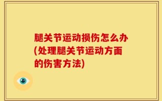 腿关节运动损伤怎么办(处理腿关节运动方面的伤害方法)