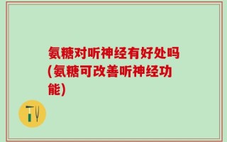 氨糖对听神经有好处吗(氨糖可改善听神经功能)