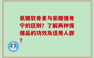 氨糖软骨素与氨糖强骨宁的区别？了解两种保健品的功效及适用人群？