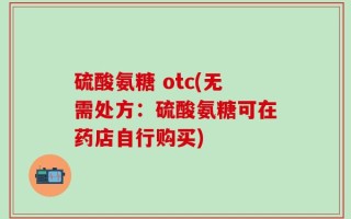 硫酸氨糖 otc(无需处方：硫酸氨糖可在药店自行购买)