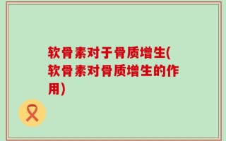 软骨素对于骨质增生(软骨素对骨质增生的作用)