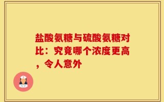 盐酸氨糖与硫酸氨糖对比：究竟哪个浓度更高，令人意外
