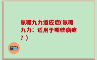 氨糖九力适应症(氨糖九力：适用于哪些病症？)