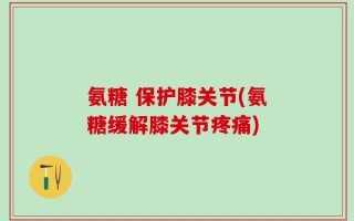 氨糖 保护膝关节(氨糖缓解膝关节疼痛)