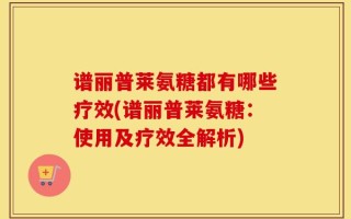谱丽普莱氨糖都有哪些疗效(谱丽普莱氨糖：使用及疗效全解析)