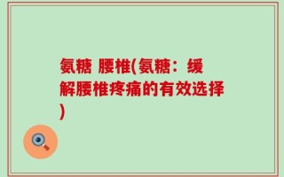 氨糖 腰椎(氨糖：缓解腰椎疼痛的有效选择)