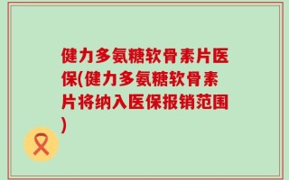 健力多氨糖软骨素片医保(健力多氨糖软骨素片将纳入医保报销范围)