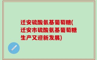 迁安硫酸氨基葡萄糖(迁安市硫酸氨基葡萄糖生产又迎新发展)