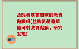 盐酸氨基葡萄糖刺激胃黏膜吗(盐酸氨基葡萄糖可刺激胃黏膜，研究发现)