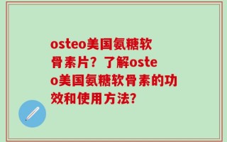 osteo美国氨糖软骨素片？了解osteo美国氨糖软骨素的功效和使用方法？