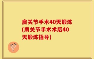 肩关节手术40天锻炼(肩关节手术术后40天锻炼指导)