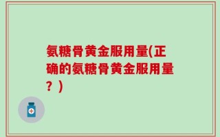 氨糖骨黄金服用量(正确的氨糖骨黄金服用量？)