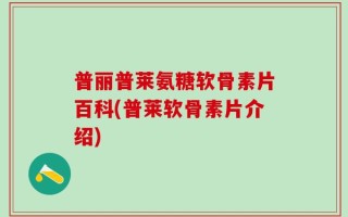 普丽普莱氨糖软骨素片百科(普莱软骨素片介绍)