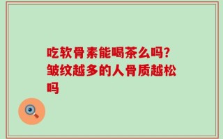 吃软骨素能喝茶么吗？皱纹越多的人骨质越松吗