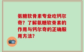 氨糖软骨素专业吃钙尔奇？了解氨糖软骨素的作用与钙尔奇的正确服用方法？