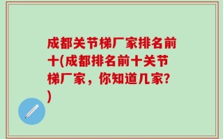 成都关节梯厂家排名前十(成都排名前十关节梯厂家，你知道几家？)
