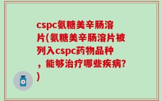 cspc氨糖美辛肠溶片(氨糖美辛肠溶片被列入cspc药物品种，能够治疗哪些疾病？)