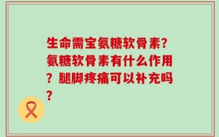 生命需宝氨糖软骨素？氨糖软骨素有什么作用？腿脚疼痛可以补充吗？