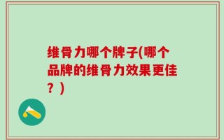 维骨力哪个牌子(哪个品牌的维骨力效果更佳？)