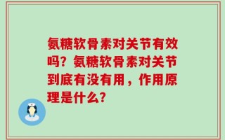 氨糖软骨素对关节有效吗？氨糖软骨素对关节到底有没有用，作用原理是什么？