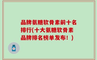 品牌氨糖软骨素前十名排行(十大氨糖软骨素品牌排名榜单发布！)