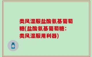 类风湿服盐酸氨基葡萄糖(盐酸氨基葡萄糖：类风湿服用利器)