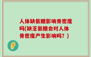 人体缺氨糖影响骨密度吗(缺乏氨糖会对人体骨密度产生影响吗？)