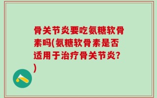 骨关节炎要吃氨糖软骨素吗(氨糖软骨素是否适用于治疗骨关节炎？)