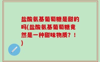盐酸氨基葡萄糖是甜的吗(盐酸氨基葡萄糖竟然是一种甜味物质？！)