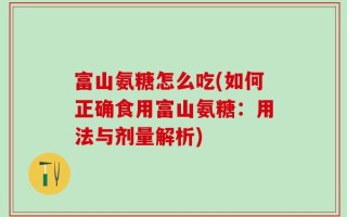 富山氨糖怎么吃(如何正确食用富山氨糖：用法与剂量解析)