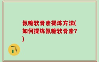 氨糖软骨素提炼方法(如何提炼氨糖软骨素？)